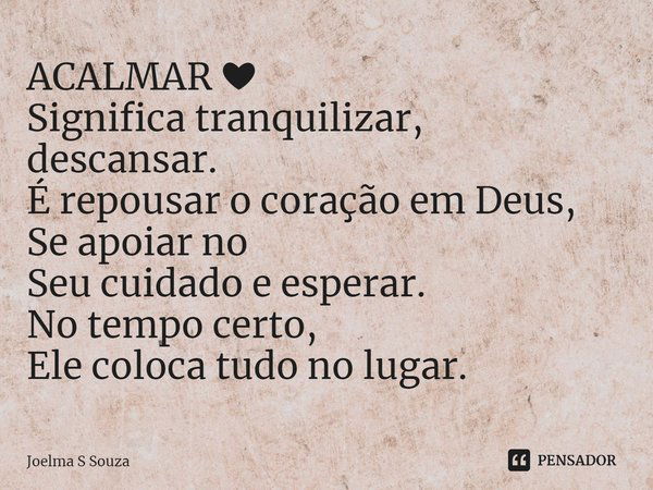 ⁠ACALMAR ❤
Significa tranquilizar,
descansar.
É repousar o coração em Deus, Se apoiar no
Seu cuidado e esperar.
No tempo certo,
Ele coloca tudono lugar.... Frase de Joelma S Souza.