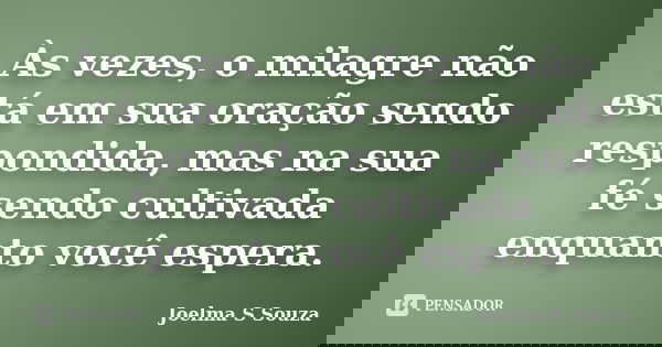 Às vezes, o milagre não está em sua oração sendo respondida, mas na sua fé sendo cultivada enquanto você espera.... Frase de Joelma S Souza.