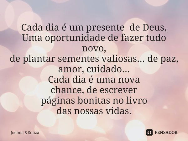 ⁠Cada dia é um presente de Deus.
Uma oportunidade de fazer tudo novo,
de plantar sementes valiosas... de paz,
amor, cuidado...
Cada dia é uma nova
chance, de es... Frase de Joelma S Souza.