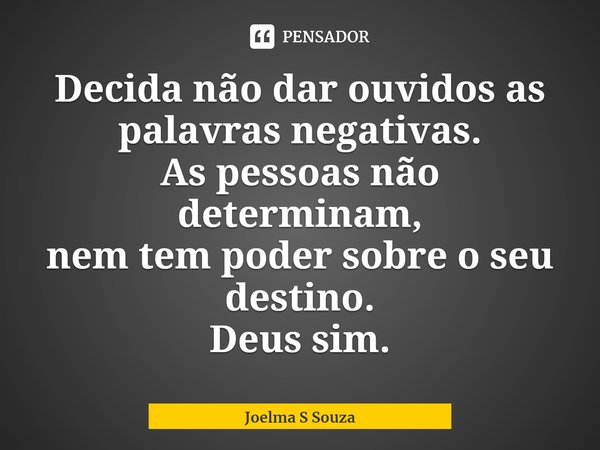 ⁠Decida não dar ouvidos as palavras negativas.
As pessoas não determinam,
nem tem poder sobre o seu destino.
Deus sim.... Frase de Joelma S Souza.