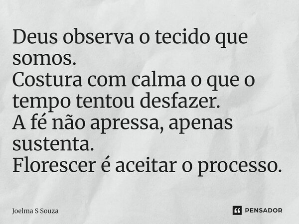 ⁠Deus observa o tecido que somos. Costura com calma o que o tempo tentou desfazer. A fé não apressa, apenas sustenta. Florescer é aceitar o processo.... Frase de Joelma S Souza.