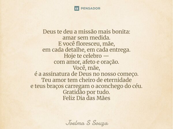 ⁠Deus te deu a missão mais bonita:
amar sem medida.
E você floresceu, mãe,
em cada detalhe, em cada entrega.
Hoje te celebro —
com amor, afeto e oração.
Você, m... Frase de Joelma S Souza.