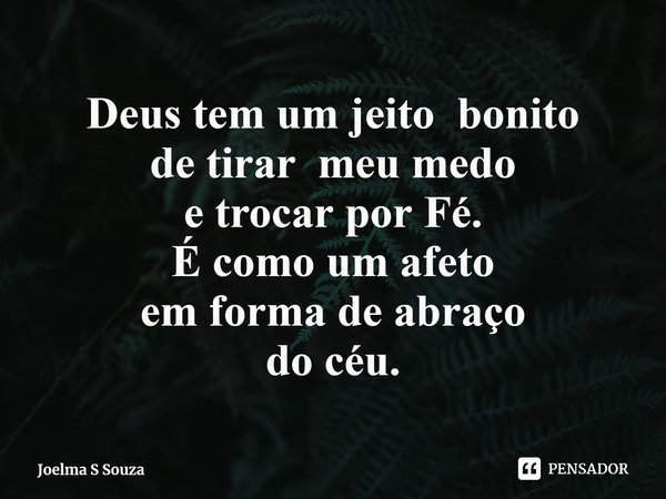 ⁠Deus tem um jeito bonito
de tirarmeu medo
e trocar por Fé.
É como um afeto
em forma de abraço
do céu.... Frase de Joelma S Souza.