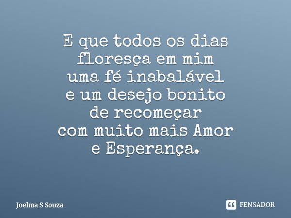 ⁠E que todos os dias
floresça em mim
uma fé inabalável
e um desejo bonito
de recomeçar
com muito mais Amor
e Esperança.... Frase de Joelma S Souza.