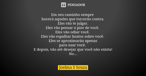 Em seu caminho sempre haverá aqueles que torcerão contra. Eles vão te julgar. Eles vão pensar o pior de você. Eles vão odiar você. Eles vão espalhar boatos sobr... Frase de Joelma S Souza.