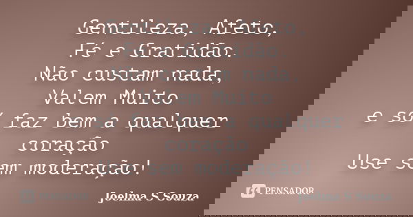 Gentileza, Afeto, Fé e Gratidão. Não custam nada, Valem Muito e só faz bem a qualquer coração Use sem moderação!... Frase de Joelma S Souza.