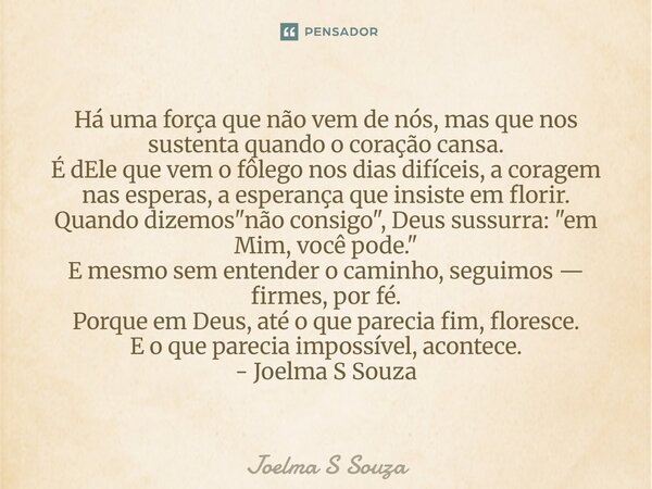 Há uma força que não vem de nós, mas que nos sustenta quando o coração cansa. É dEle que vem o fôlego nos dias difíceis, a coragem nas esperas, a esperança que... Frase de Joelma S Souza.