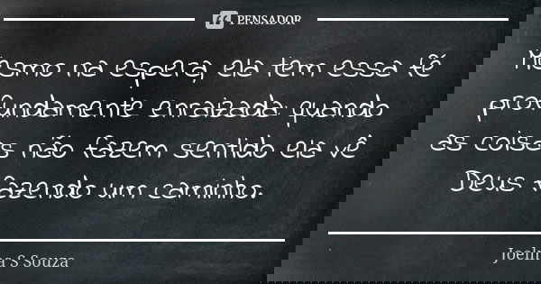 Mesmo na espera, ela tem essa fé profundamente enraizada: quando as coisas não fazem sentido ela vê Deus fazendo um caminho.... Frase de Joelma S Souza.