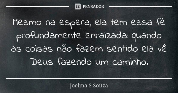 Mesmo na espera, ela tem essa fé profundamente enraizada: quando as coisas não fazem sentido ela vê Deus fazendo um caminho.... Frase de Joelma S Souza.