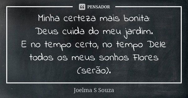 Minha certeza mais bonita:
Deus cuida do meu jardim.
E no tempo certo, no tempo Dele
todos os meus sonhos Flores (serão).... Frase de Joelma S Souza.