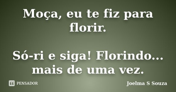 Moça, eu te fiz para florir. Só-ri e siga! Florindo... mais de uma vez.... Frase de Joelma S Souza.