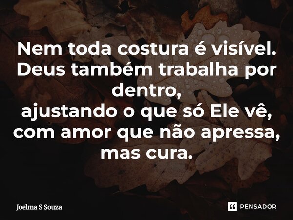 ⁠Nem toda costura é visível. Deus também trabalha por dentro, ajustando o que só Ele vê, com amor que não apressa, mas cura.... Frase de Joelma S Souza.