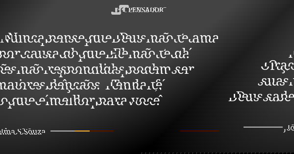 Nunca pense que Deus não te ama por causa do que Ele não te dá. Orações não respondidas podem ser suas maiores bênçãos. Tenha fé, Deus sabe o que é melhor para ... Frase de Joelma S Souza.