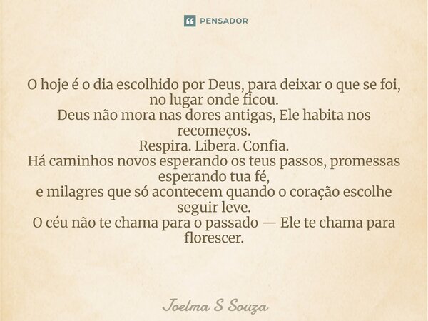 O hoje é o dia escolhido por Deus, para deixar o que se foi, no lugar onde ficou. Deus não mora nas dores antigas, Ele habita nos recomeços. Respira. Libera. Co... Frase de Joelma S Souza.
