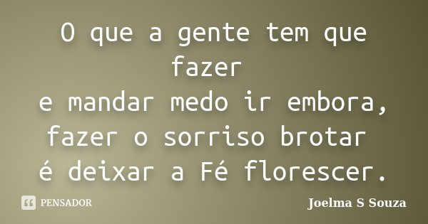 O que a gente tem que fazer e mandar medo ir embora, fazer o sorriso brotar é deixar a Fé florescer.... Frase de Joelma S Souza.