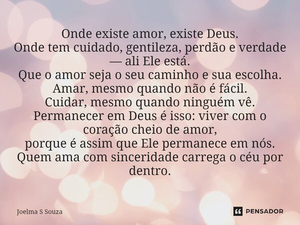 Onde existe amor, existe Deus. Onde tem cuidado, gentileza, perdão e verdade — ali Ele está. Que o amor seja o seu caminho e sua escolha. Amar, mesmo quando nã... Frase de Joelma S Souza.