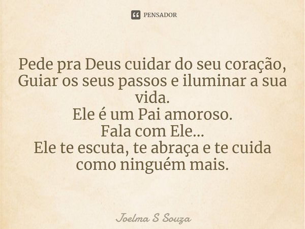 ⁠Pede pra Deus cuidar do seu coração,
Guiar os seus passos e iluminar a sua vida.
Ele é um Pai amoroso.
Fala com Ele...
Ele te escuta, te abraça e te cuida
como... Frase de Joelma S Souza.