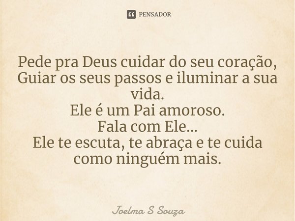 ⁠Pede pra Deus cuidar do seu coração,
Guiar os seus passos e iluminar a sua vida.
Ele é um Pai amoroso.
Fala com Ele...
Ele te escuta, te abraça e te cuida
como... Frase de Joelma S Souza.