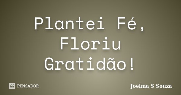 Plantei Fé, Floriu Gratidão!... Frase de Joelma S Souza.