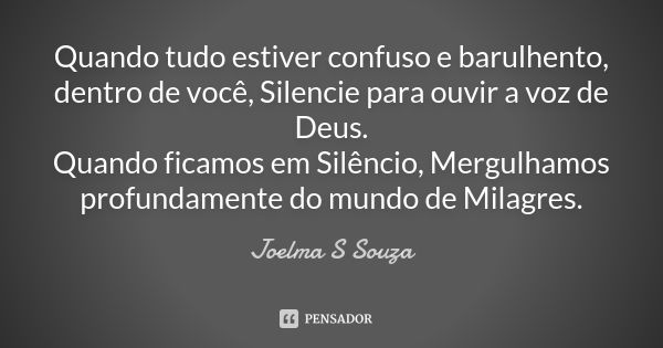 Quando tudo estiver confuso e barulhento, dentro de você, Silencie para ouvir a voz de Deus. Quando ficamos em Silêncio, Mergulhamos profundamente do mundo de M... Frase de Joelma S Souza.