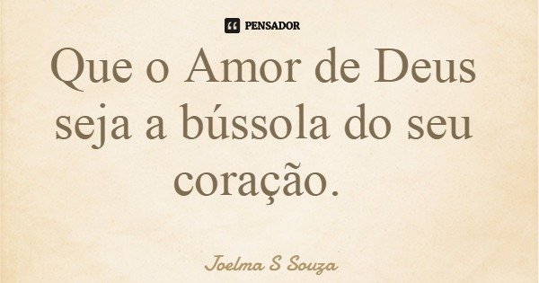Que o Amor de Deus seja a bússola do seu coração.... Frase de Joelma S Souza.