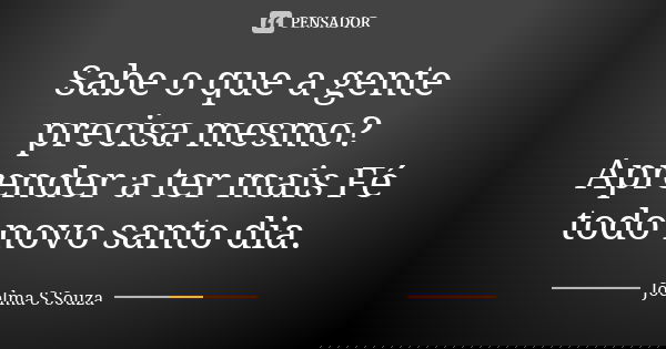 Sabe o que a gente precisa mesmo? Aprender a ter mais Fé todo novo santo dia.... Frase de Joelma S Souza.