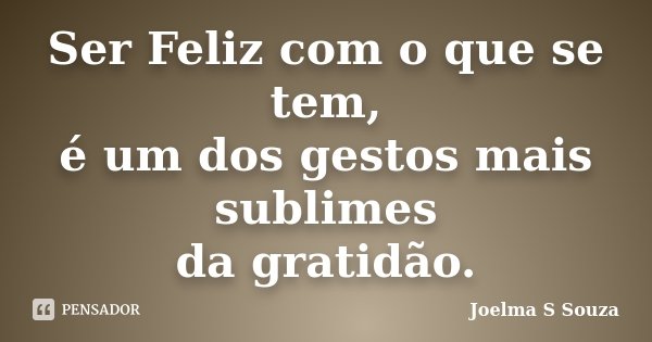 Ser Feliz com o que se tem, é um dos gestos mais sublimes da gratidão.... Frase de Joelma S Souza.