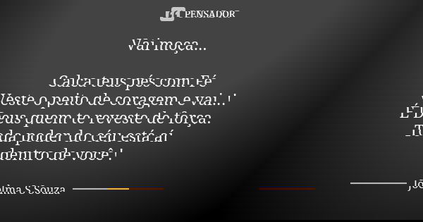 Vai moça... Calca teus pés com Fé Veste o peito de coragem e vai..! É Deus quem te reveste de força. Toda poder do céu está aí dentro de você !... Frase de Joelma S Souza.