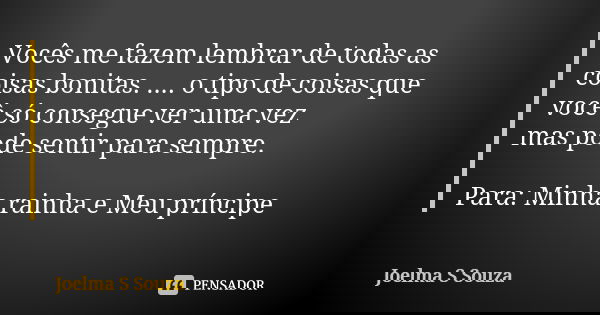 Vocês me fazem lembrar de todas as coisas bonitas. .... o tipo de coisas que você só consegue ver uma vez mas pode sentir para sempre. Para: Minha rainha e Meu ... Frase de Joelma S Souza.