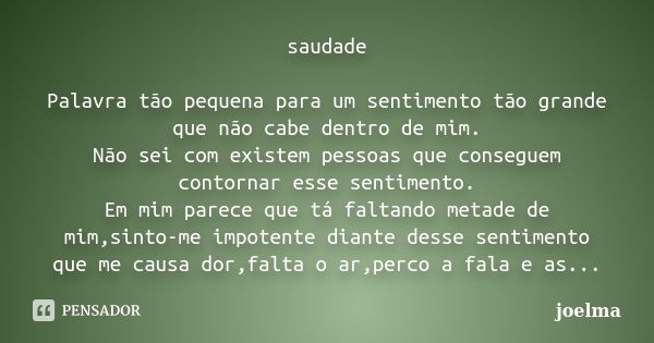 saudade Palavra tão pequena para um sentimento tão grande que não cabe dentro de mim. Não sei com existem pessoas que conseguem contornar esse sentimento. Em mi... Frase de Joelma.