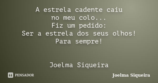 A estrela cadente caiu no meu colo... Fiz um pedido: Ser a estrela dos seus olhos! Para sempre! Joelma Siqueira... Frase de Joelma Siqueira.