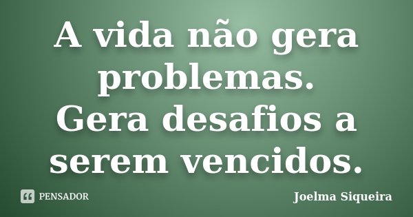 A vida não gera problemas. Gera desafios a serem vencidos.... Frase de Joelma Siqueira.