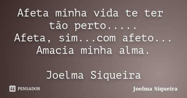 Afeta minha vida te ter tão perto..... Afeta, sim...com afeto... Amacia minha alma. Joelma Siqueira... Frase de Joelma Siqueira.