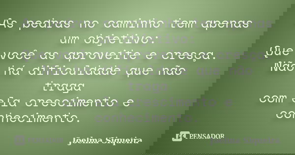 As pedras no caminho tem apenas um objetivo: Que você as aproveite e cresça. Não há dificuldade que não traga com ela crescimento e conhecimento.... Frase de Joelma Siqueira.