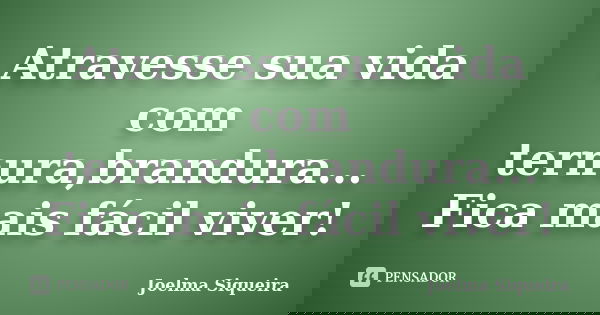 Atravesse sua vida com ternura,brandura... Fica mais fácil viver!... Frase de Joelma Siqueira.