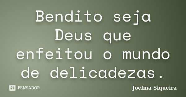 Bendito seja Deus que enfeitou o mundo de delicadezas.... Frase de JOELMA SIQUEIRA.