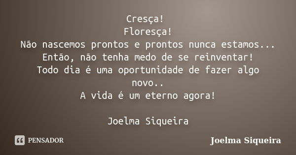 Cresça! Floresça! Não nascemos prontos e prontos nunca estamos... Então, não tenha medo de se reinventar! Todo dia é uma oportunidade de fazer algo novo.. A vid... Frase de Joelma Siqueira.