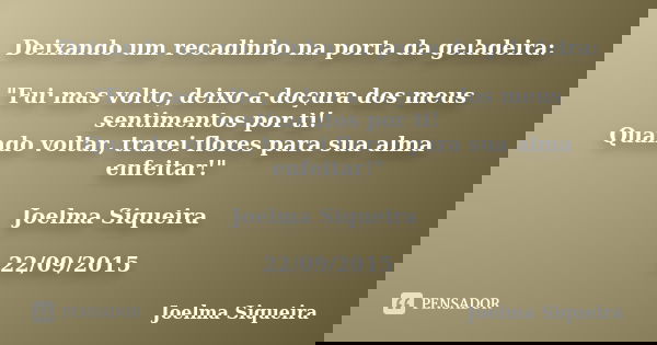 Deixando um recadinho na porta da geladeira: "Fui mas volto, deixo a doçura dos meus sentimentos por ti! Quando voltar, trarei flores para sua alma enfeita... Frase de Joelma Siqueira.