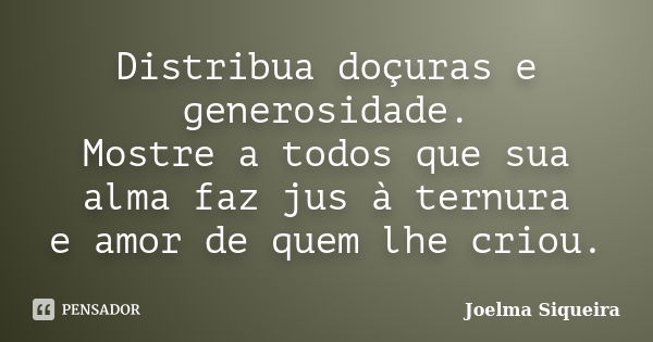 Distribua doçuras e generosidade. Mostre a todos que sua alma faz jus à ternura e amor de quem lhe criou.... Frase de Joelma Siqueira.