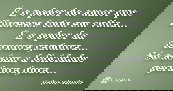 É o poder do amor que floresce tudo em volta... É o poder da ternura,candura... Só assim a felicidade perdura,dura...... Frase de Joelma Siqueira.