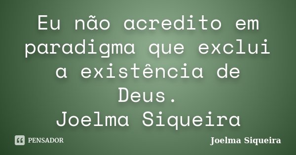Eu não acredito em paradigma que exclui a existência de Deus. Joelma Siqueira... Frase de Joelma Siqueira.