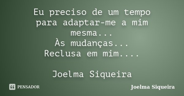Eu preciso de um tempo para adaptar-me a mim mesma... Às mudanças... Reclusa em mim.... Joelma Siqueira... Frase de Joelma Siqueira.