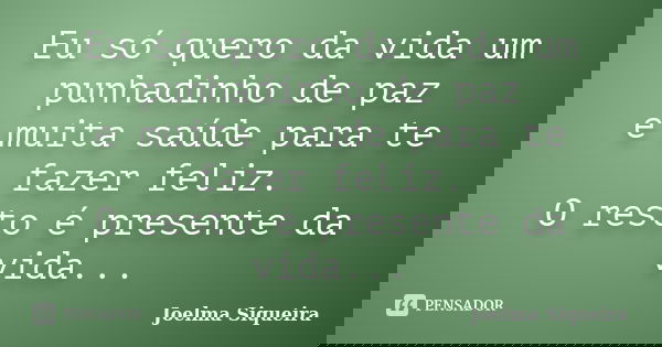Eu só quero da vida um punhadinho de paz e muita saúde para te fazer feliz. O resto é presente da vida...... Frase de Joelma Siqueira.