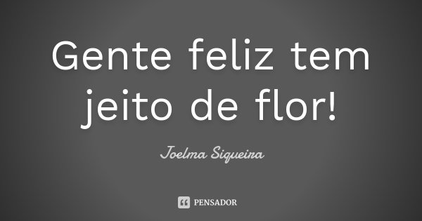 Gente feliz tem jeito de flor!... Frase de Joelma Siqueira.
