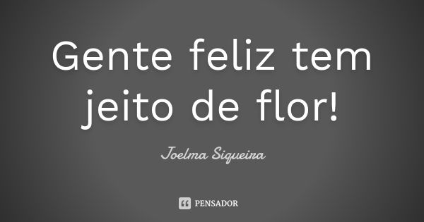 Gente feliz tem jeito de flor!... Frase de Joelma Siqueira.