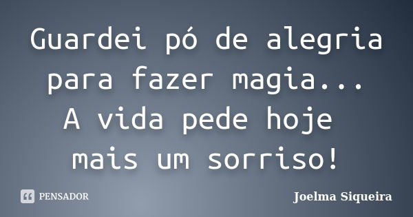 Guardei pó de alegria para fazer magia... A vida pede hoje mais um sorriso!... Frase de Joelma Siqueira.