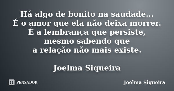 Há algo de bonito na saudade... É o amor que ela não deixa morrer. É a lembrança que persiste, mesmo sabendo que a relação não mais existe. Joelma Siqueira... Frase de Joelma Siqueira.