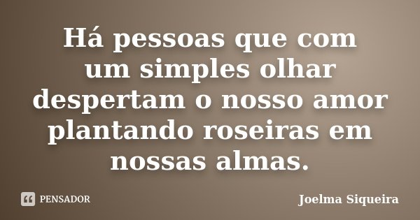 Há pessoas que com um simples olhar despertam o nosso amor plantando roseiras em nossas almas.... Frase de Joelma Siqueira.