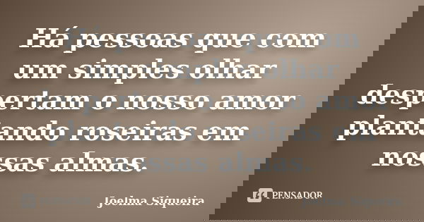 Há pessoas que com um simples olhar despertam o nosso amor plantando roseiras em nossas almas.... Frase de Joelma Siqueira.