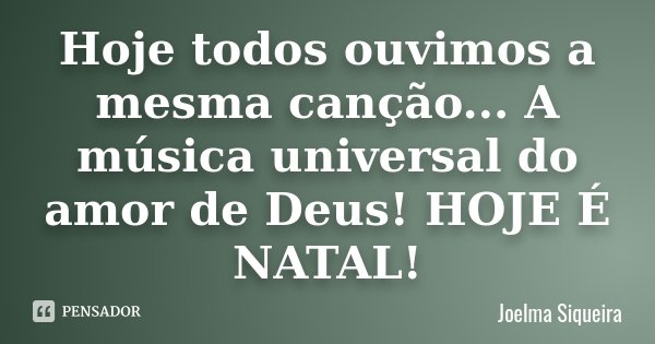 Hoje todos ouvimos a mesma canção... A música universal do amor de Deus! HOJE É NATAL!... Frase de Joelma Siqueira.